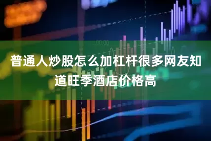 普通人炒股怎么加杠杆很多网友知道旺季酒店价格高