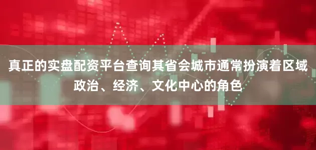 真正的实盘配资平台查询其省会城市通常扮演着区域政治、经济、文化中心的角色