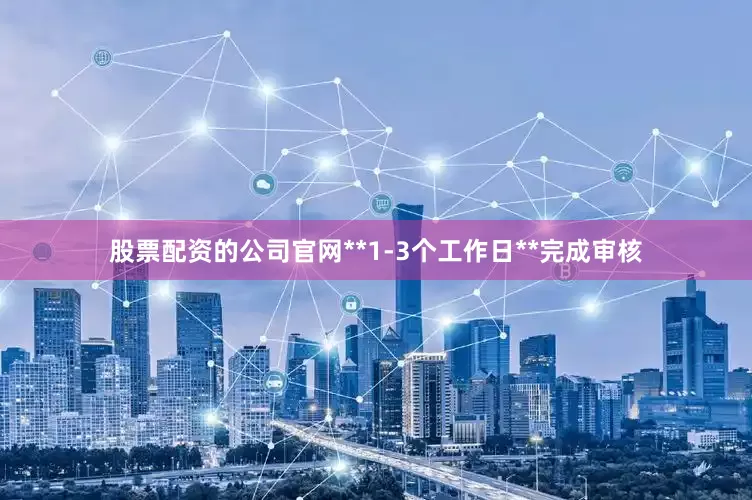 股票配资的公司官网**1-3个工作日**完成审核