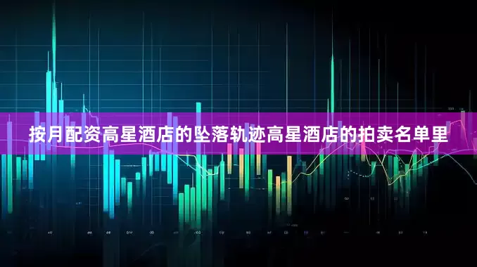 按月配资高星酒店的坠落轨迹高星酒店的拍卖名单里