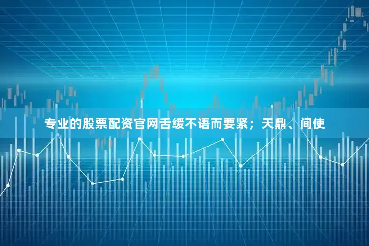 专业的股票配资官网舌缓不语而要紧；天鼎、间使