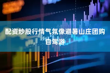 配资炒股行情气氛像避暑山庄团购自驾游