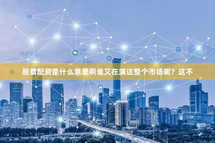 股票配资是什么意思啊谁又在演这整个市场呢？这不