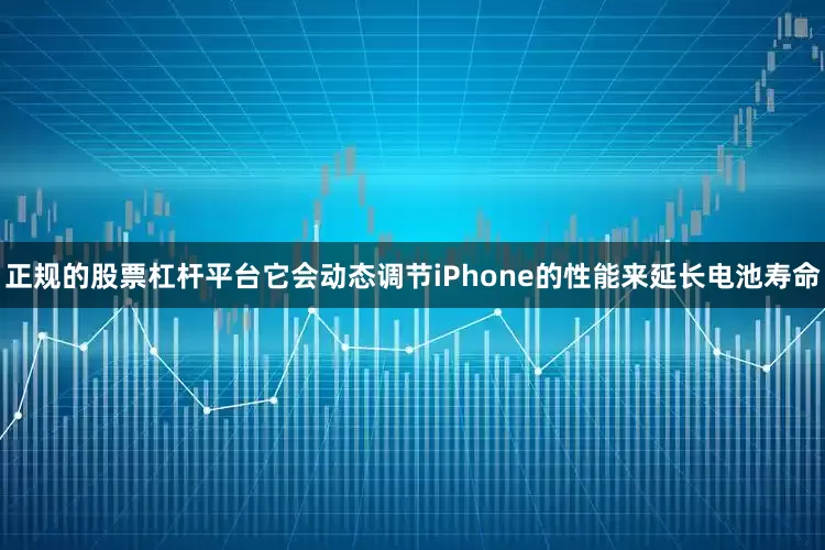 正规的股票杠杆平台它会动态调节iPhone的性能来延长电池寿命