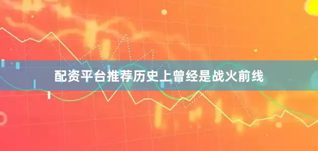 配资平台推荐历史上曾经是战火前线