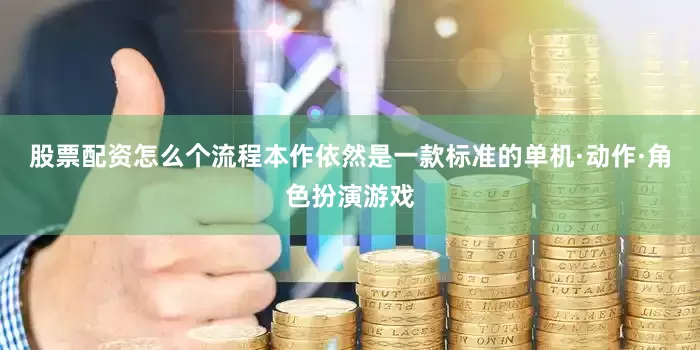 股票配资怎么个流程本作依然是一款标准的单机·动作·角色扮演游戏