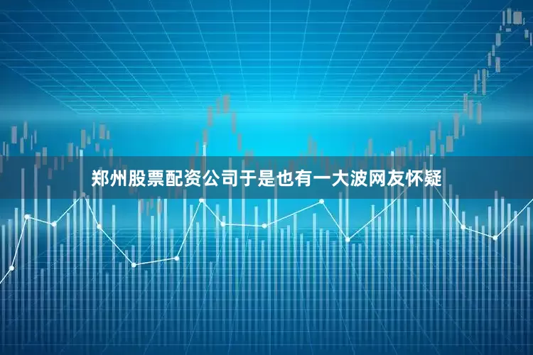 郑州股票配资公司于是也有一大波网友怀疑