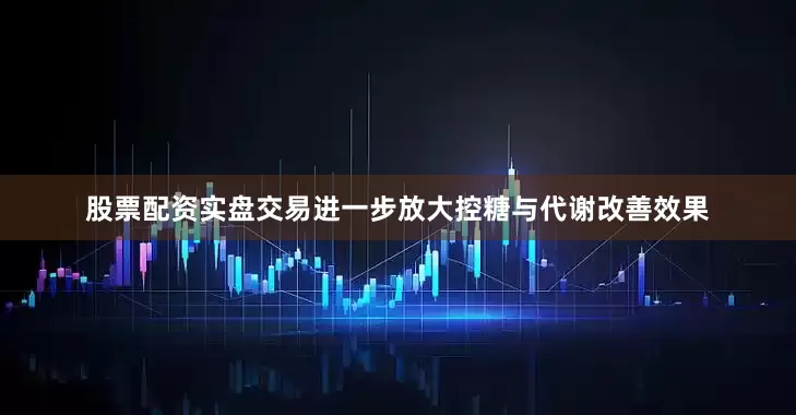 股票配资实盘交易进一步放大控糖与代谢改善效果